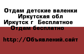 Отдам детские валенки - Иркутская обл., Иркутск г. Бесплатное » Отдам бесплатно   